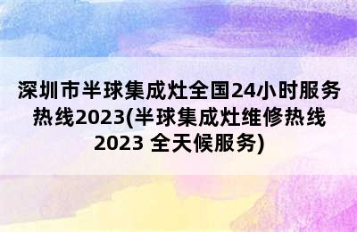 深圳市半球集成灶全国24小时服务热线2023(半球集成灶维修热线2023 全天候服务)